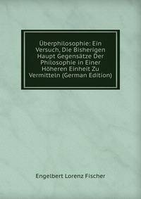 Uberphilosophie: Ein Versuch, Die Bisherigen Haupt Gegensatze Der Philosophie in Einer Hoheren Einheit Zu Vermitteln (German Edition)