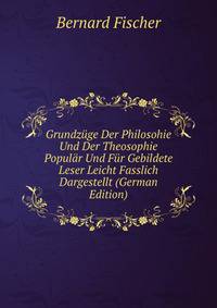Grundzuge Der Philosohie Und Der Theosophie Popular Und Fur Gebildete Leser Leicht Fasslich Dargestellt (German Edition)