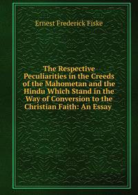 The Respective Peculiarities in the Creeds of the Mahometan and the Hindu Which Stand in the Way of Conversion to the Christian Faith: An Essay .