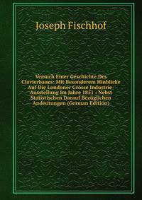 Versuch Einer Geschichte Des Clavierbaues: Mit Besonderem Hinblicke Auf Die Londoner Grosse Industrie-Ausstellung Im Jahre 1851 : Nebst Statistischen Darauf Bezuglichen Andeutungen (German Edition)