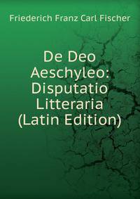 De Deo Aeschyleo: Disputatio Litteraria (Latin Edition)