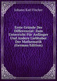 Erste Grunde Der Differenzial: Zum Unterricht Fur Anfanger Und Andere Liebhaber Der Mathematik (German Edition)