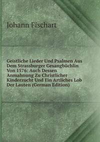 Geistliche Lieder Und Psalmen Aus Dem Strassburger Gesangbuchlin Von 1576: Auch Dessen Anmahnung Zu Christlicher Kinderzucht Und Ein Artliches Lob Der Lauten (German Edition)