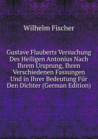 Gustave Flauberts Versuchung Des Heiligen Antonius Nach Ihrem Ursprung, Ihren Verschiedenen Fassungen Und in Ihrer Bedeutung Fur Den Dichter (German Edition)
