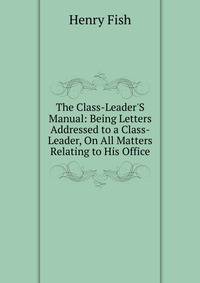 The Class-Leader'S Manual: Being Letters Addressed to a Class-Leader, On All Matters Relating to His Office