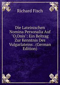 Die Lateinischen Nomina Personalia Auf "O,Onis": Ein Beitrag Zur Kenntnis Des Vulgarlateins . (German Edition)