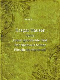 Kaspar Hauser. Seine Lebensgeschichte Und Der Nachweis Seiner Frstlichen Herkunft