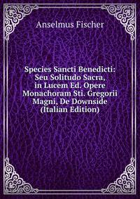 Species Sancti Benedicti: Seu Solitudo Sacra, in Lucem Ed. Opere Monachoram Sti. Gregorii Magni, De Downside (Italian Edition)