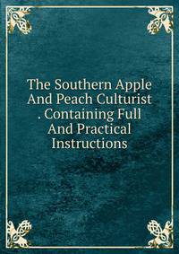 The Southern Apple And Peach Culturist . Containing Full And Practical Instructions