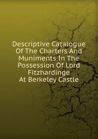 Descriptive Catalogue Of The Charters And Muniments In The Possession Of Lord Fitzhardinge At Berkeley Castle