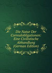 Die Natur Der Correalobligationen: Eine Civilistische Abhandlung (German Edition)
