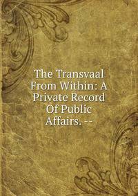 The Transvaal From Within: A Private Record Of Public Affairs. --