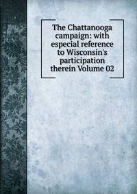 The Chattanooga campaign: with especial reference to Wisconsin's participation therein Volume 02
