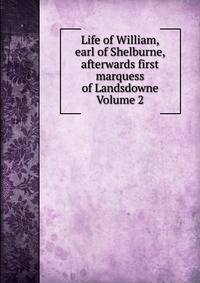 Life of William, earl of Shelburne, afterwards first marquess of Landsdowne Volume 2