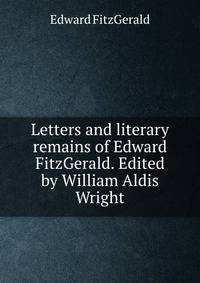 Letters and literary remains of Edward FitzGerald. Edited by William Aldis Wright