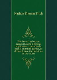 The law of real estate agency; having a general application to principals, agents and third parties, as deduced from the decisions of the courts