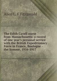 The Edith Cavell nurse from Massachusetts: a record of one year's personal service with the British Expeditionary Force in France, Boulogne - the Somme, 1916-1917