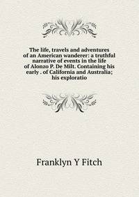 The life, travels and adventures of an American wanderer: a truthful narrative of events in the life of Alonzo P. De Milt. Containing his early . of California and Australia; his exploratio
