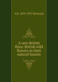 A new British flora: British wild flowers in their natural haunts