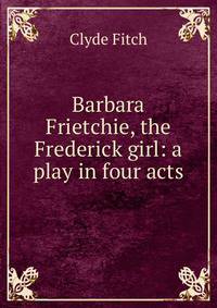 Barbara Frietchie, the Frederick girl: a play in four acts