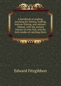 A handbook of angling: teaching fly-fishing, trolling, bottom-fishing, and salmon-fishing; with the natural history of river fish, and the best modes of catching them