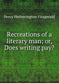 Recreations of a literary man; or, Does writing pay?
