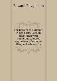 The book of the salmon; in two parts. Usefully illustrated with numerous coloured engravings of salmon-flies, and salmon-fry
