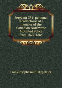 Sergeant 331: personal recollections of a member of the Canadian Northwest Mounted Police from 1879-1885