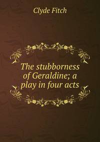 The stubborness of Geraldine; a play in four acts