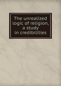 The unrealized logic of religion, a study in credibilities