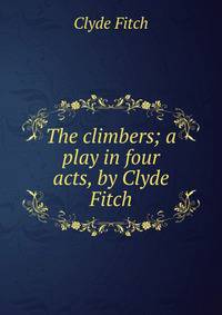 The climbers; a play in four acts, by Clyde Fitch