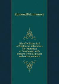 Life of William, Earl of Shelburne, afterwards first Marquess of Lansdowne, with extracts from his papers and correspondence