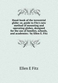 Hand-book of the terrestrial globe: or, guide to Fitz's new method of mounting and operating globes, designed for the use of families, schools, and academies / by Ellen E. Fitz
