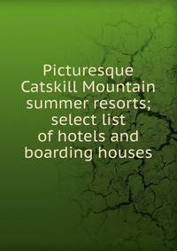 Picturesque Catskill Mountain summer resorts; select list of hotels and boarding houses