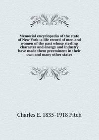 Memorial encyclopedia of the state of New York: a life record of men and women of the past whose sterling character and energy and industry have made them preeminent in their own and many other states