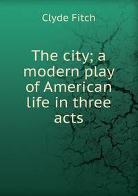 The city; a modern play of American life in three acts