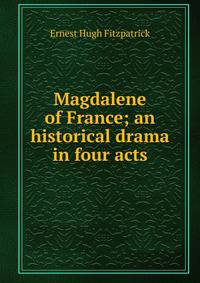 Magdalene of France; an historical drama in four acts