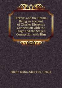 Dickens and the Drama: Being an Account of Charles Dickens's Connection with the Stage and the Stage's Connection with Him