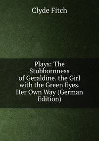 Plays: The Stubbornness of Geraldine. the Girl with the Green Eyes. Her Own Way (German Edition)