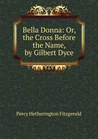 Bella Donna: Or, the Cross Before the Name, by Gilbert Dyce