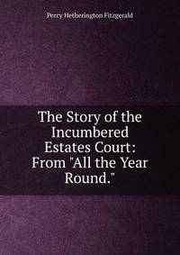 The Story of the Incumbered Estates Court: From "All the Year Round."