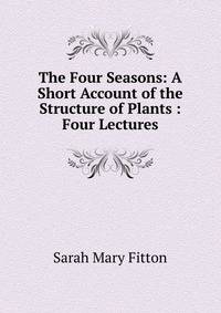 The Four Seasons: A Short Account of the Structure of Plants : Four Lectures