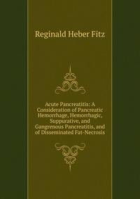 Acute Pancreatitis: A Consideration of Pancreatic Hemorrhage, Hemorrhagic, Suppurative, and Gangrenous Pancreatitis, and of Disseminated Fat-Necrosis