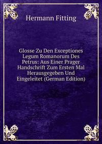 Glosse Zu Den Exceptiones Legum Romanorum Des Petrus: Aus Einer Prager Handschrift Zum Ersten Mal Herausgegeben Und Eingeleitet (German Edition)