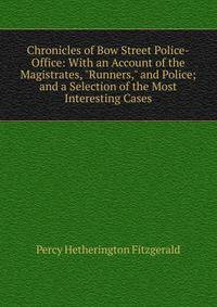 Chronicles of Bow Street Police-Office: With an Account of the Magistrates, "Runners," and Police; and a Selection of the Most Interesting Cases