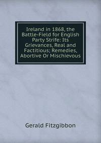 Ireland in 1868, the Battle-Field for English Party Strife: Its Grievances, Real and Factitious; Remedies, Abortive Or Mischievous