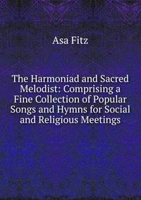 The Harmoniad and Sacred Melodist: Comprising a Fine Collection of Popular Songs and Hymns for Social and Religious Meetings