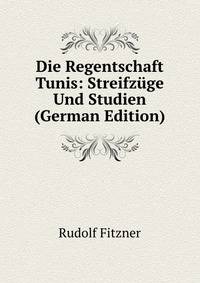 Die Regentschaft Tunis: Streifzuge Und Studien (German Edition)