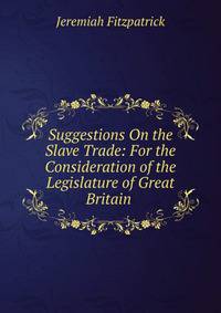 Suggestions On the Slave Trade: For the Consideration of the Legislature of Great Britain .