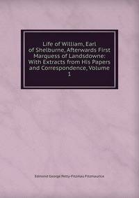 Life of William, Earl of Shelburne, Afterwards First Marquess of Landsdowne: With Extracts from His Papers and Correspondence, Volume 1